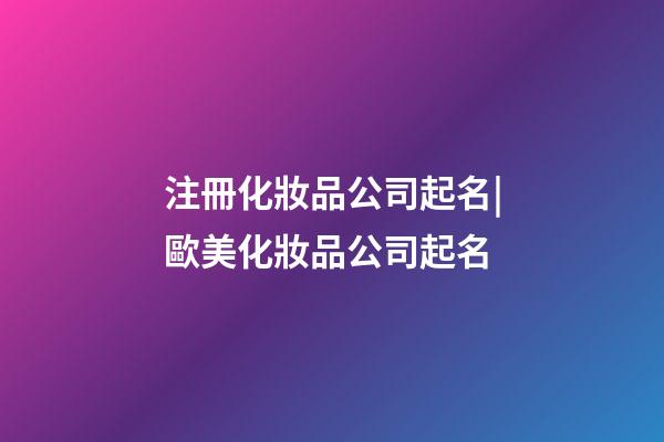 注冊化妝品公司起名|歐美化妝品公司起名-第1張-公司起名-玄機派